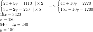 \begin {cases}2x + 5y = 1110 \: \: \: | \times 2 \\ 3x - 2y = 240 \: \: \: | \times 5\end {cases} = \begin {cases}4x + 10y =2220 \\ 15x - 10y = 1200 \end {cases} \\ 19 x = 3420 \\ x = 180 \\ 540 - 2y = 240 \\ y = 150