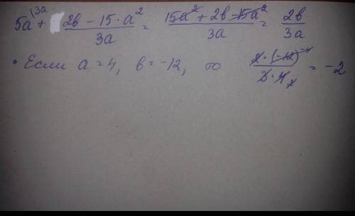 Упростите выражение:5a+2b-15a^2/3a. Найдите значение выражения при a=4, b=-12​