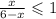 \frac{x}{6 - x} \leqslant 1