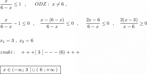 \dfrac{x}{6-x}\leq 1\ \ ,\ \ \ \ \ ODZ:\ x\ne 6\ , \dfrac{x}{6-x}-1\leq 0\ \ ,\ \ \ \dfrac{x-(6-x)}{6-x}\leq 0\ \ ,\ \ \ \ \dfrac{2x-6}{6-x}\leq 0\ \ ,\ \ \ \dfrac{2(x-3)}{x-6}\geq 0x_1=3\ ,\ x_2=6znaki:\ \ \ +++[\ 3\ ]---(6)+++boxed{\ x\in (-\infty ;\, 3\ ]\cup (\ 6\ ;+\infty \, )\ }