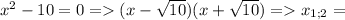 x^2-10=0 =( x-\sqrt{10})(x+\sqrt{10}) = x_{1;2} =