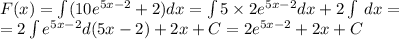 F(x) = \int\limits(10 {e}^{5x - 2} + 2)dx = \int\limits5 \times 2 {e}^{5x - 2} dx + 2\int\limits \: dx = \\ = 2\int\limits {e}^{5x - 2} d(5x - 2) + 2x + C = 2 {e}^{5x - 2} + 2x + C