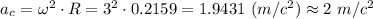 a_c = \omega^2\cdot R = 3^2 \cdot 0.2159 = 1.9431~(m/c^2) \approx 2~ m/c^2