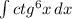 \int\limits {ctg^6x} \, dx