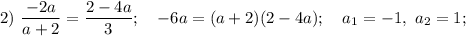 2) ~ \dfrac{-2a}{a+2} = \dfrac{2 - 4a}{3}; ~~~ {-}6a = (a+2)(2-4a); ~~~ a_{1}=-1, ~ a_{2}=1;