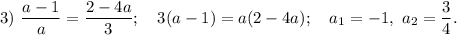 3) ~ \dfrac{a - 1}{a} = \dfrac{2 - 4a}{3}; ~~~ 3(a-1) = a(2-4a); ~~~ a_{1} = -1, ~ a_{2} = \dfrac{3}{4}.