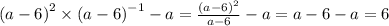 {(a - 6)}^{2} \times {(a - 6)}^{ - 1} - a = \frac{ {(a - 6)}^{2} }{a - 6} - a = a - 6 - a = 6