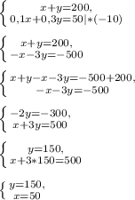 \left \{ {{x + y=200,} \atop {0,1x + 0,3y = 50 |*(-10)}} \right. left \{ {{x + y = 200,} \atop {-x - 3y = -500}} \right. left \{ {{x + y -x - 3y = -500 + 200,} \atop {-x - 3y = -500}} \right.left \{ {{-2y = -300,} \atop {x + 3y = 500}} \right.left \{ {{y=150,} \atop {x + 3 * 150 = 500}} \right. left \{ {{y = 150,} \atop {x = 50}} \right.