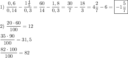 1) \ \dfrac{0,6}{0,14}-\dfrac{1\frac{4}{5} }{0,3}=\dfrac{60}{14}-\dfrac{1,8}{0,3}=\dfrac{30}{7}-\dfrac{18}{3}=4\dfrac{2}{7}-6=\boxed{-1\dfrac{5}{7}} 2) \ \dfrac{20\cdot 60}{100} =12dfrac{35\cdot 90}{100}=31,5dfrac{82\cdot 100}{100}=82