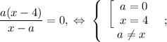 \dfrac{a(x-4)}{x-a}=0,\;\Leftrightarrow\;\left\{\begin{array}{c}\left[\begin{array}{c}a=0\\x=4\end{array}\right\\a\ne x\end{array}\right;