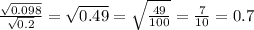 \frac{ \sqrt{0.098} }{ \sqrt{0.2} } = \sqrt{0.49} = \sqrt{ \frac{49}{100} } = \frac{7}{10} = 0.7