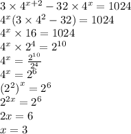 3 \times {4}^{x + 2} - 32 \times {4}^{x} = 1024 \\ {4}^{x} (3 \times {4}^{2} - 32) = 1024 \\ {4}^{x} \times 16 = 1024 \\ {4}^{x} \times {2}^{4} = {2}^{10} \\ {4}^{x} = \frac{ {2}^{10} }{ {2}^{4} } \\ {4}^{x} = {2}^{6} \\ {( {2}^{2}) }^{x} = {2}^{6} \\ {2}^{2x} = {2}^{6} \\ 2x = 6 \\ x = 3