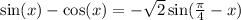 \sin(x) - \cos(x ) = - \sqrt{2} \sin( \frac{\pi}{4} - x )