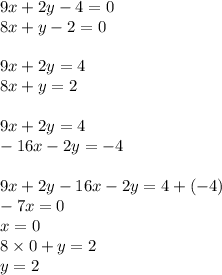 9x + 2y - 4 = 0 \\ 8x + y - 2 = 0 \\ \\ 9x + 2y = 4 \\ 8x + y = 2 \\ \\ 9x + 2y = 4 \\ - 16x - 2y = - 4 \\ \\ 9x + 2y - 16x - 2y = 4 + ( - 4) \\ - 7x = 0 \\ x = 0 \\ 8 \times 0 + y = 2 \\ y = 2 \\