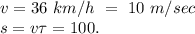 v=36 ~ km/h ~ = ~ 10 ~ m/sec\\s=v\tau = 100.