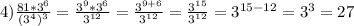 4)\frac{81*3^6}{(3^4)^3} = \frac{3^9*3^6}{3^{12} } = \frac{3^{9+6} }{3^{12} } = \frac{3^{15} }{3^{12} } = 3^{15-12} =3^3=27