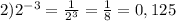 2) 2^{-3} =\frac{1}{2^3} =\frac{1}{8} =0,125