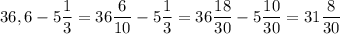 36,6 - 5\dfrac{1}{3} =36\dfrac{6}{10} -5\dfrac{1}{3}=36\dfrac{18}{30} -5\dfrac{10}{30}=31\dfrac{8}{30}