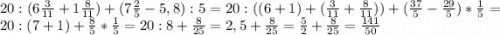 20:(6\frac{3}{11}+1\frac{8}{11})+(7\frac{2}{5}-5,8):5=20:((6+1)+(\frac{3}{11}+\frac{8}{11}))+(\frac{37}{5}-\frac{29}{5})*\frac{1}{5}=20:(7+1)+\frac{8}{5}*\frac{1}{5}=20:8+\frac{8}{25}=2,5+\frac{8}{25}=\frac{5}{2}+\frac{8}{25}=\frac{141}{50}