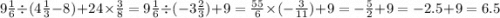 9 \frac{1}{6} \div (4 \frac{1}{3} - 8) + 24 \times \frac{3}{8} = 9 \frac{1}{6} \div ( - 3 \frac{2}{3} ) + 9 = \frac{55}{6} \times ( - \frac{3}{11}) + 9 = - \frac{ 5}{2} + 9 = - 2.5 + 9 = 6.5