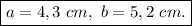 \boxed{a=4,3\ cm,\ b=5,2\ cm.}