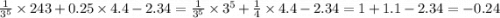 \frac{1}{ {3}^{5} } \times 243 + 0.25 \times 4.4 - 2.34 = \frac{1}{ {3}^{5} } \times {3}^{5} + \frac{1}{4} \times 4.4 - 2.34 = 1 + 1.1 - 2.34 = - 0.24