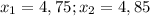 x_{1} = 4,75; x_{2} = 4,85