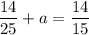 \displaystyle\frac{{14}}{{25}}+a=\frac{{14}}{{15}}