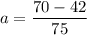 \displaystyle a=\frac{{70-42}}{{75}}