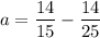 \displaystyle a=\frac{{14}}{{15}}-\frac{{14}}{{25}}