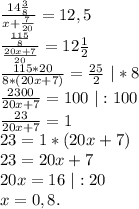 \frac{14\frac{3}{8} }{x+\frac{7}{20} }=12,5\\\frac{\frac{115}{8} }{\frac{20x+7}{20} } =12\frac{1}{2} \\\frac{115*20}{8*(20x+7)}=\frac{25}{2}\ |*8\\\frac{2300}{20x+7}=100\ |:100\\ \frac{23}{20x+7}=1\\23=1*(20x+7)\\23=20x+7\\20x=16\ |:20\\x=0,8.