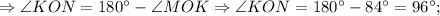 \Rightarrow \angle KON=180^{\circ}-\angle MOK \Rightarrow \angle KON=180^{\circ}-84^{\circ}=96^{\circ};