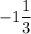 \displaystyle -1\frac{1}{3}