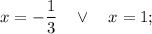 x=-\dfrac{1}{3} \quad \vee \quad x=1;