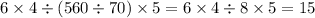 6 \times 4 \div (560 \div 70) \times 5 = 6 \times 4 \div 8 \times 5 = 15