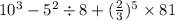 10 {}^{3} - 5 {}^{2} \div 8 + ( \frac{2}{3} ) {}^{5} \times 81