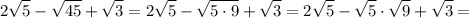 \displaystyle2\sqrt 5-\sqrt{45}+\sqrt 3=2\sqrt 5-\sqrt{5\cdot 9}+\sqrt 3=2\sqrt 5-\sqrt 5\cdot\sqrt 9+\sqrt 3=