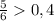 \frac{5}{6} 0,4