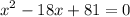 \displaystyle x^2-18x+81=0