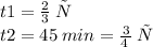 t1 = \frac{2}{3} \: ч \\ t2 = 45 \: min = \frac{3}{4 \: } \: ч