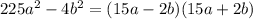 225 {a}^{2} - 4 {b}^{2} = (15a - 2b)(15a + 2b)