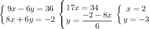 \displaystyle \left \{ {{9x-6y=36} \atop {8x+6y=-2}} \right. \left \{ {{17x=34\hfill} \atop {y=\displaystyle \frac{-2-8x}{6} }} \right. \left \{ {{x=2} \atop {y=-3}} \right.