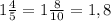 1\frac{4}{5} =1\frac{8}{10}=1,8