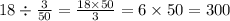 18 \div \frac{3}{50} = \frac{18 \times 50}{3} =6 \times 50 = 300