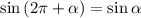 \sin\left(2\pi + \alpha\right) = \sin\alpha