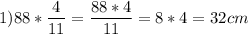 \displaystyle 1) 88 * \frac{4}{11}= \frac{88 * 4 }{11}= 8 * 4 = 32 cm