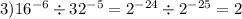 3)16 {}^{ - 6} \div 32 {}^{ - 5} = 2 {}^{ - 24} \div 2 {}^{ - 25} = 2