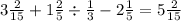 3\frac{2}{15} + 1\frac{2}{5} \div \frac{1}{3} - 2 \frac{1}{5} = 5\frac{2}{15}