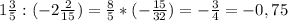 1\frac{3}{5} :(-2\frac{2}{15})=\frac{8}{5}*(-\frac{15}{32})=-\frac{3}{4} =-0,75