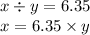 x \div y = 6.35 \\ x = 6.35 \times y